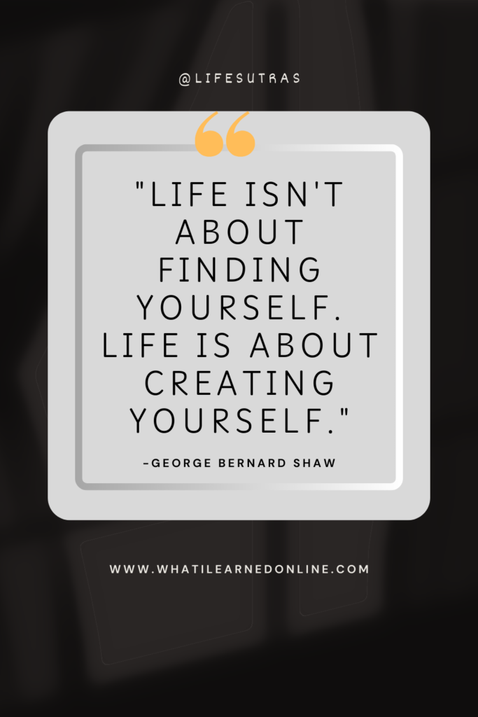 "Life isn't about finding yourself. Life is about creating yourself." - George Bernard Shaw