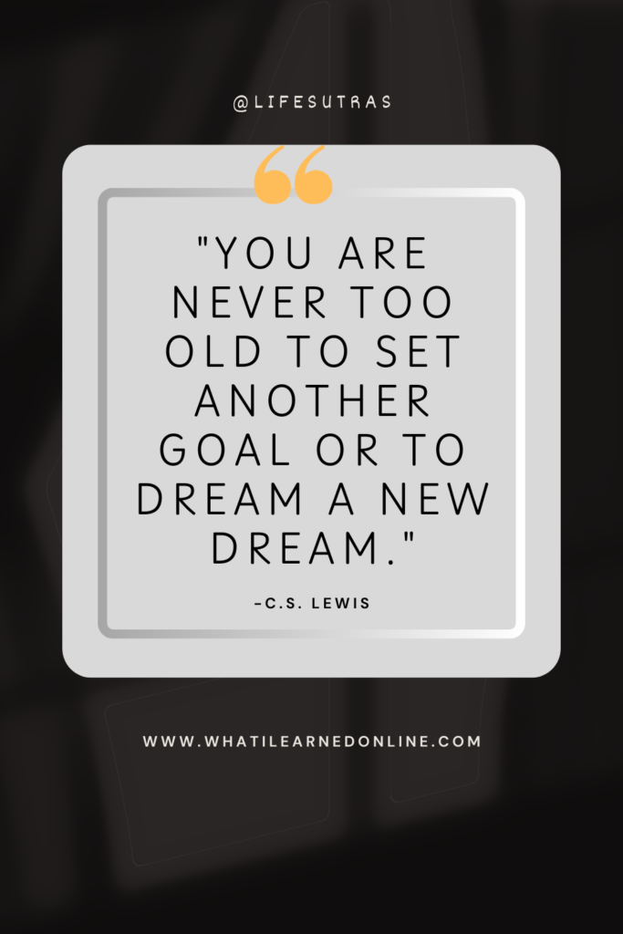 Quotes About Life - "You are never too old to set another goal or to dream a new dream." - C.S. Lewis